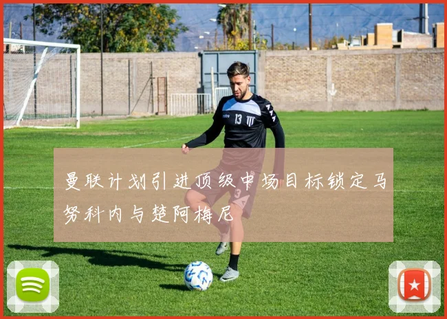 曼联计划引进顶级中场目标锁定马努科内与楚阿梅尼