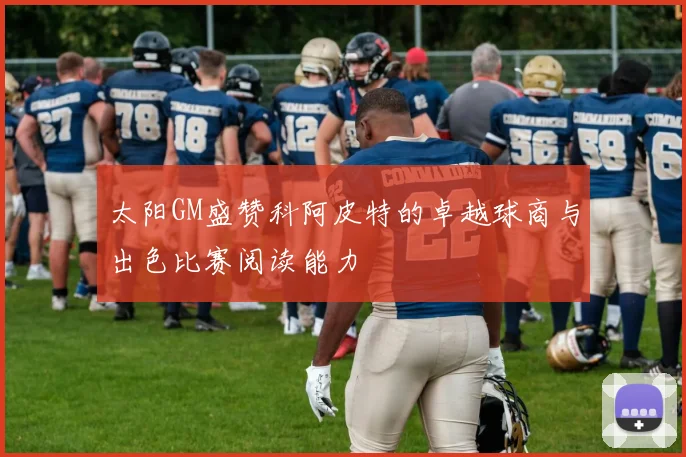 太阳GM盛赞科阿皮特的卓越球商与出色比赛阅读能力