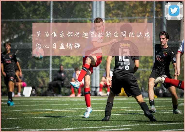 罗马俱乐部对迪巴拉新合同的达成信心日益增强