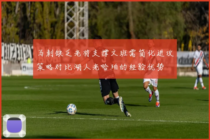 马刺缺乏老将支撑文班需简化进攻策略对比湖人老哈珀的经验优势