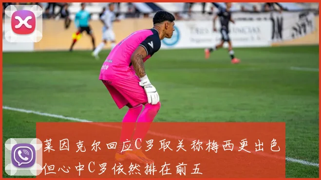 莱因克尔回应C罗取关称梅西更出色但心中C罗依然排在前五
