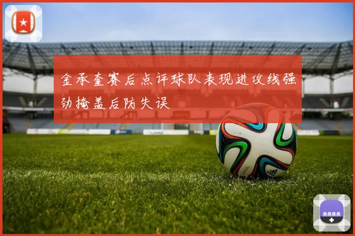 金承奎赛后点评球队表现进攻线强劲掩盖后防失误