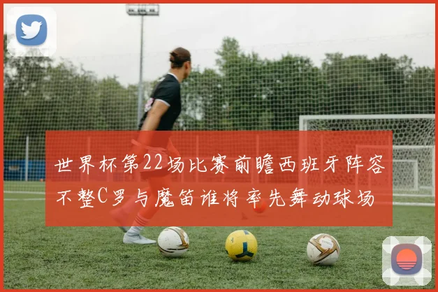 世界杯第22场比赛前瞻西班牙阵容不整C罗与魔笛谁将率先舞动球场