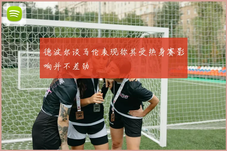德波尔谈马伦表现称其受热身赛影响并不差劲