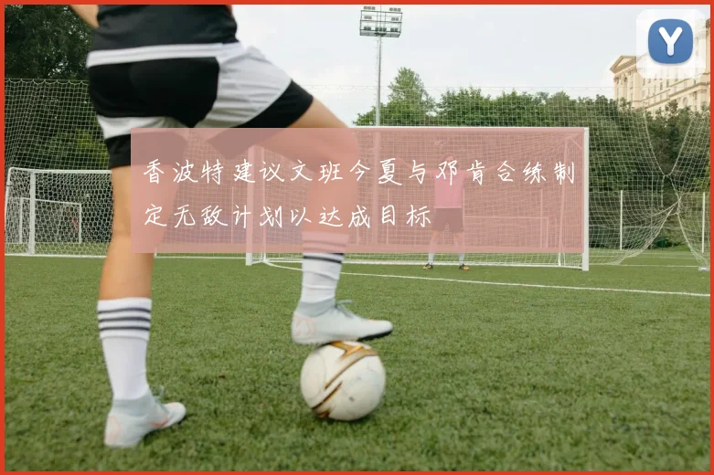 香波特建议文班今夏与邓肯合练制定无敌计划以达成目标