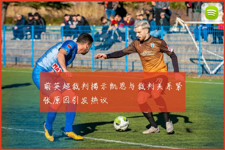 前英超裁判揭示凯恩与裁判关系紧张原因引发热议