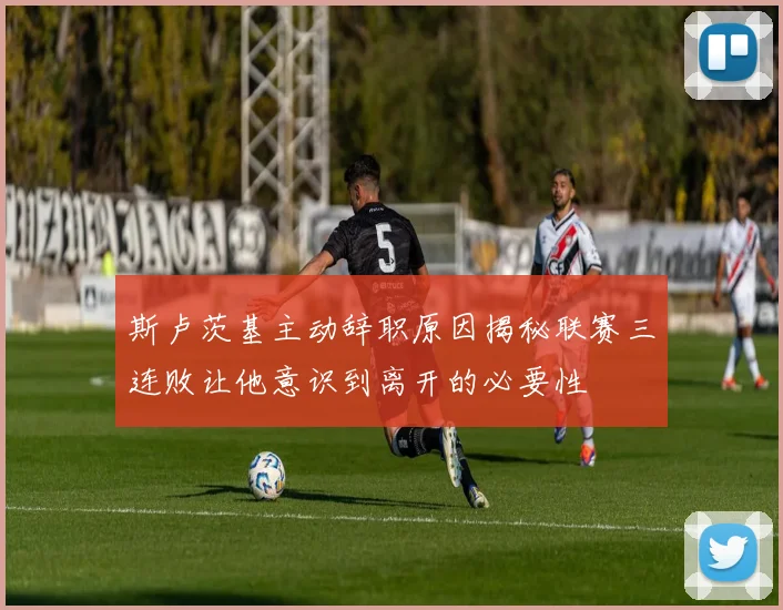 斯卢茨基主动辞职原因揭秘联赛三连败让他意识到离开的必要性
