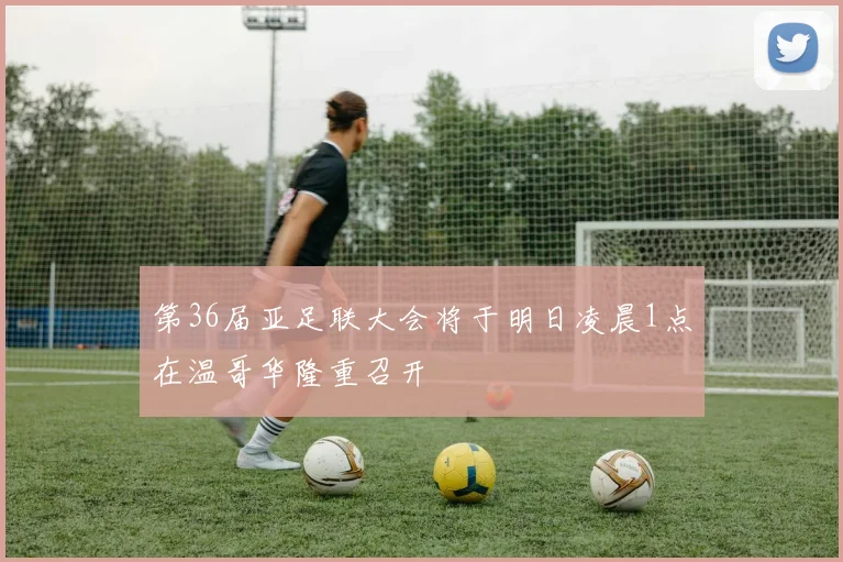 第36届亚足联大会将于明日凌晨1点在温哥华隆重召开
