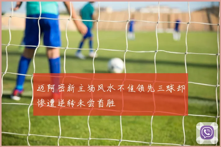 迈阿密新主场风水不佳领先三球却惨遭逆转未尝首胜