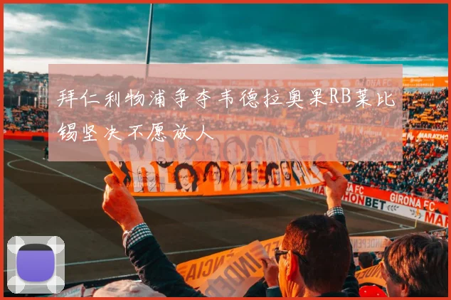 拜仁利物浦争夺韦德拉奥果RB莱比锡坚决不愿放人