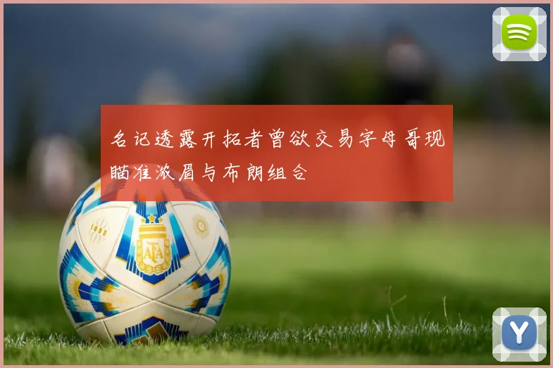 名记透露开拓者曾欲交易字母哥现瞄准浓眉与布朗组合