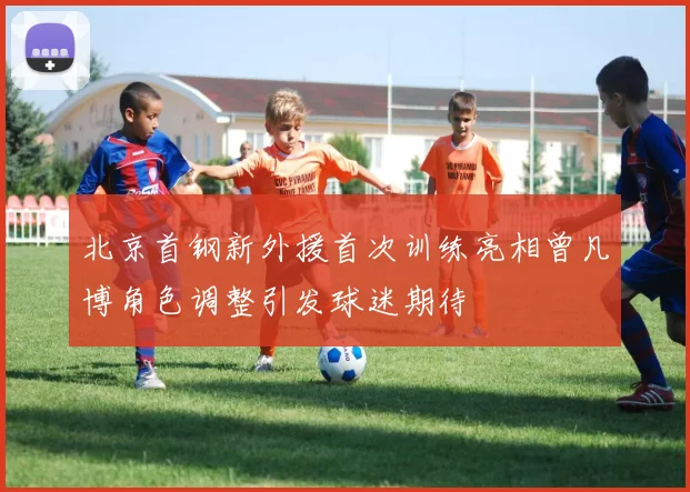 北京首钢新外援首次训练亮相曾凡博角色调整引发球迷期待