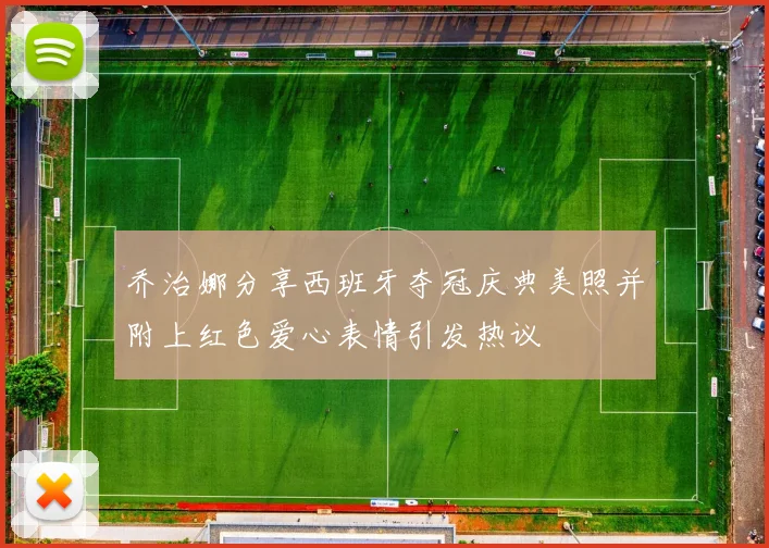 乔治娜分享西班牙夺冠庆典美照并附上红色爱心表情引发热议