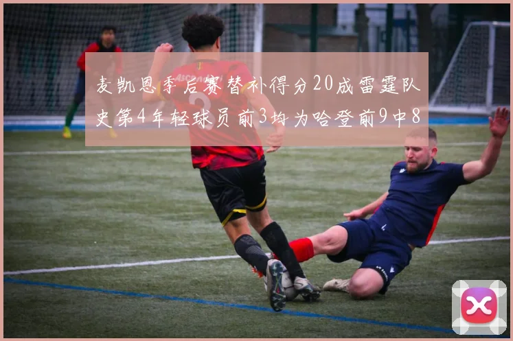 麦凯恩季后赛替补得分20成雷霆队史第4年轻球员前3均为哈登前9中8席次占据