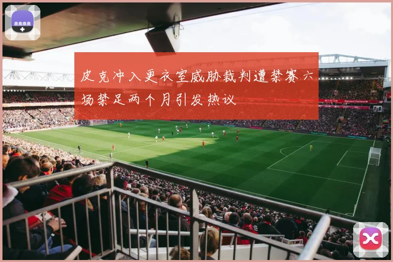 皮克冲入更衣室威胁裁判遭禁赛六场禁足两个月引发热议
