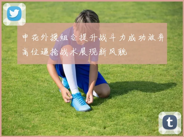 申花外援组合提升战斗力成功放弃高位逼抢战术展现新风貌