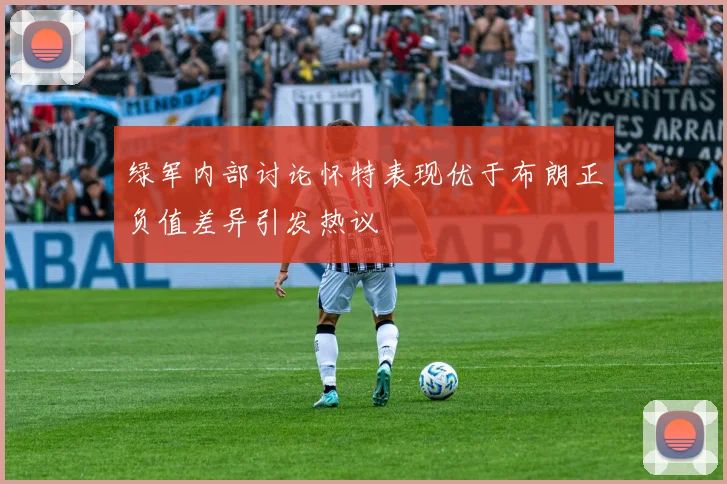 绿军内部讨论怀特表现优于布朗正负值差异引发热议