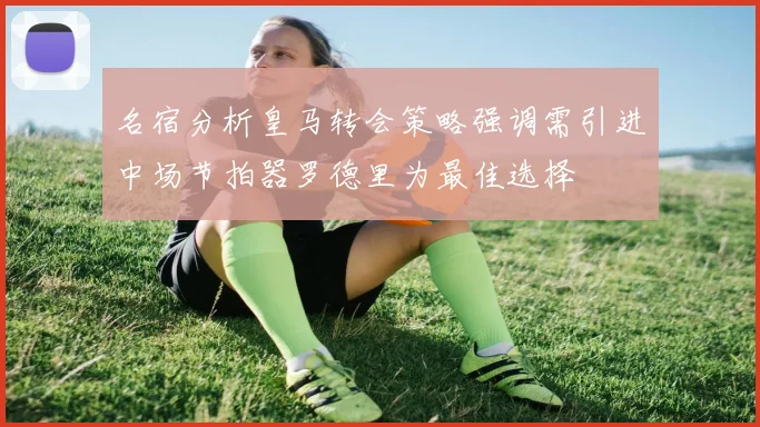 名宿分析皇马转会策略强调需引进中场节拍器罗德里为最佳选择