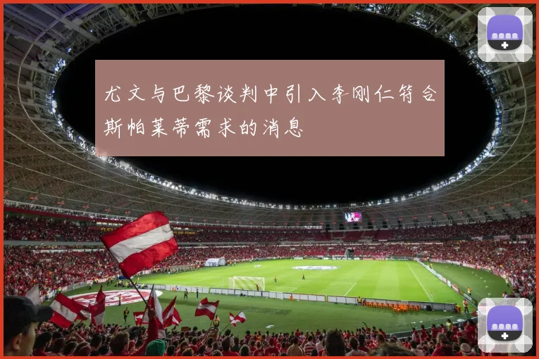 尤文与巴黎谈判中引入李刚仁符合斯帕莱蒂需求的消息