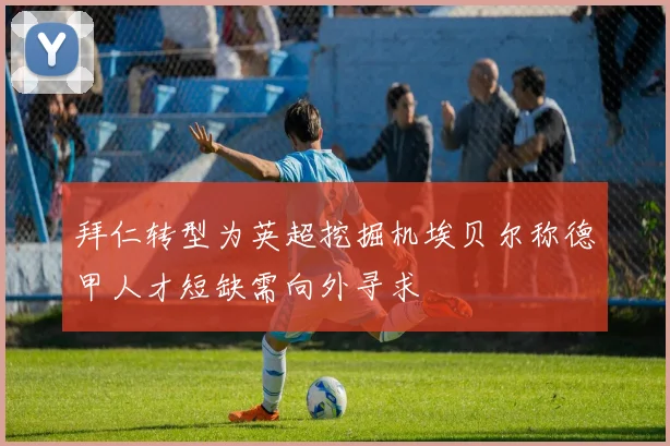 拜仁转型为英超挖掘机埃贝尔称德甲人才短缺需向外寻求
