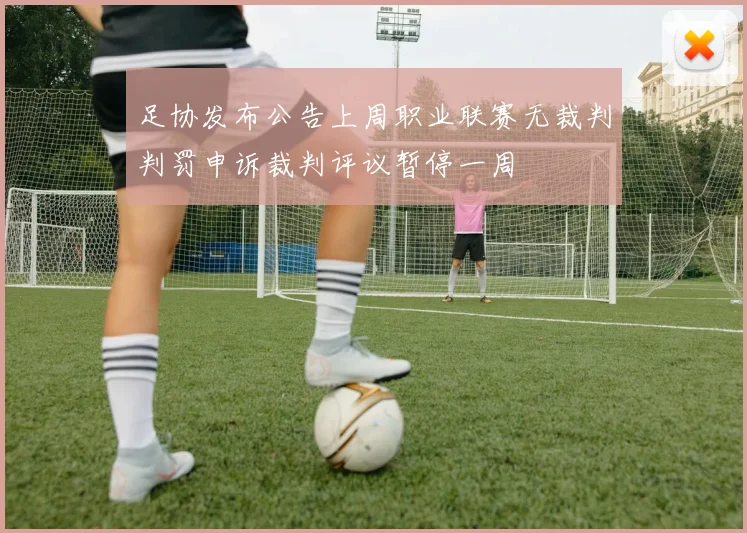 足协发布公告上周职业联赛无裁判判罚申诉裁判评议暂停一周