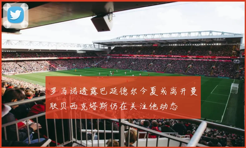 罗马诺透露巴延德尔今夏或离开曼联贝西克塔斯仍在关注他动态