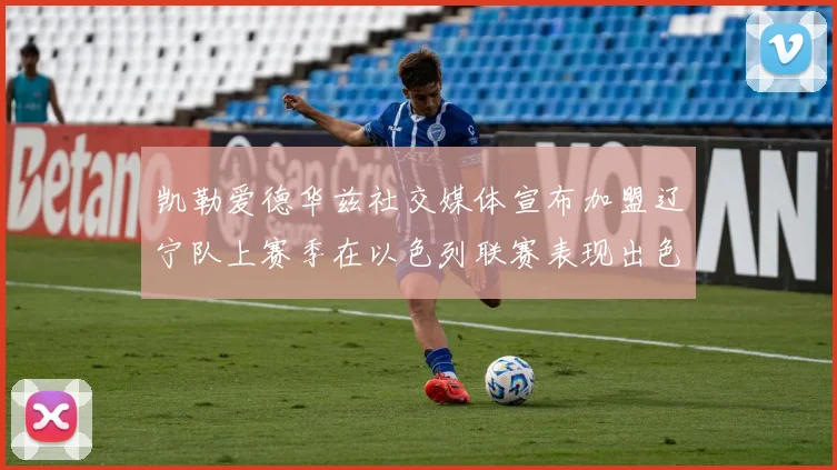 凯勒爱德华兹社交媒体宣布加盟辽宁队上赛季在以色列联赛表现出色