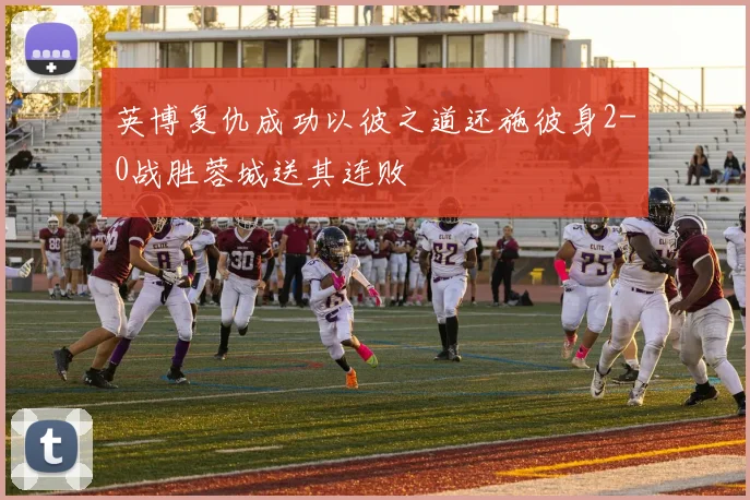 英博复仇成功以彼之道还施彼身2-0战胜蓉城送其连败