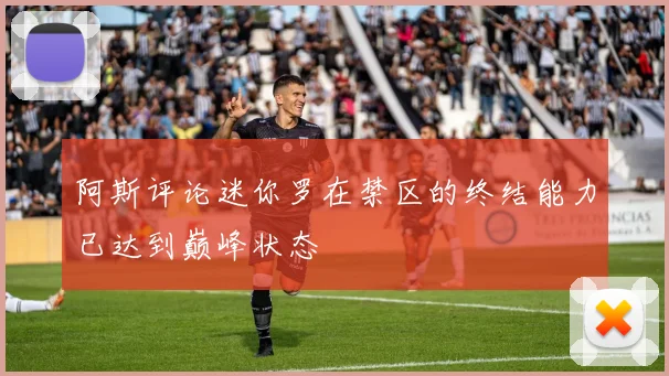 阿斯评论迷你罗在禁区的终结能力已达到巅峰状态