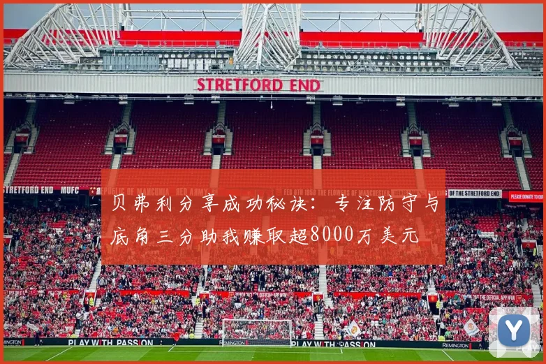 贝弗利分享成功秘诀：专注防守与底角三分助我赚取超8000万美元